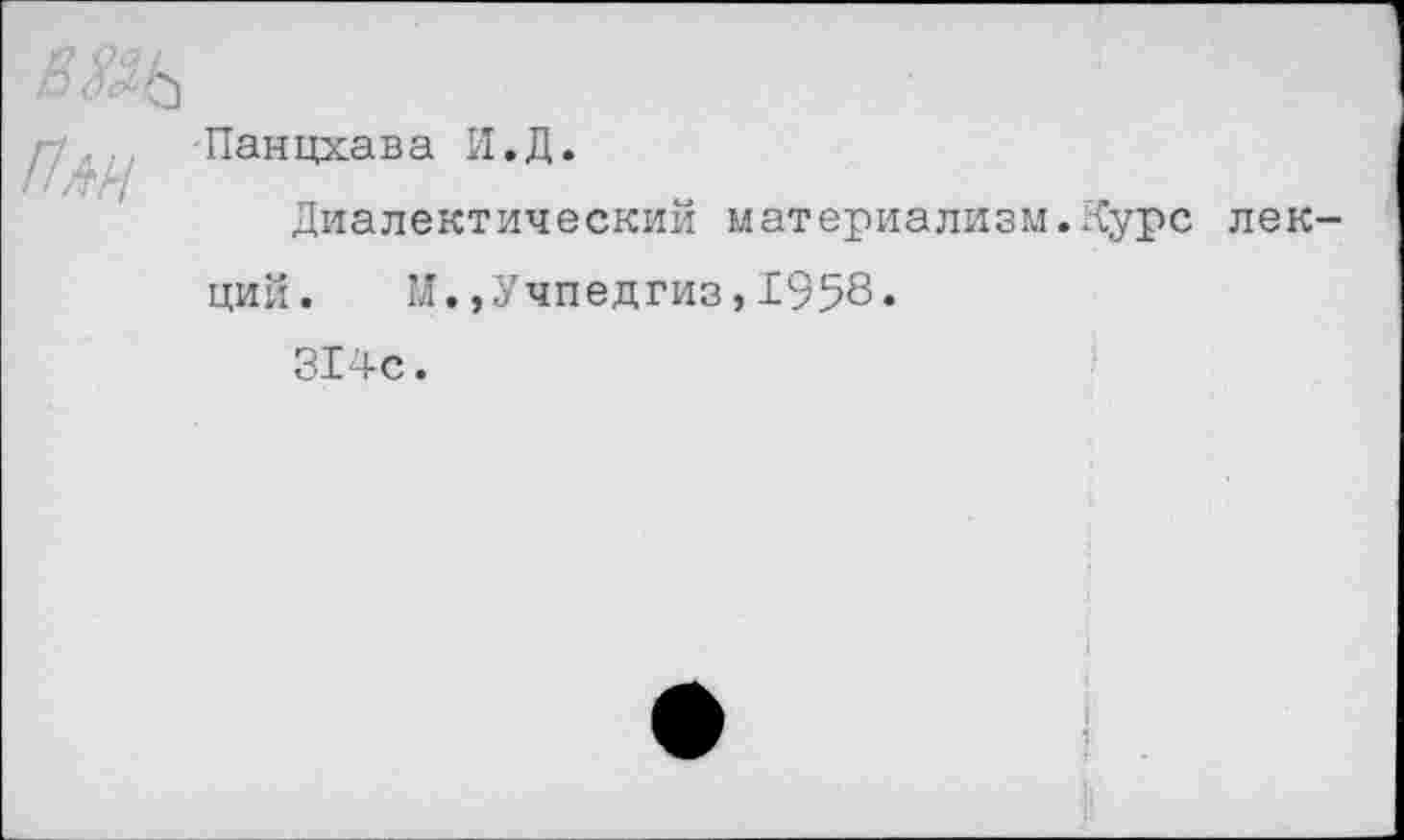 ﻿! Панцхава И.Д.
Диалектический материализм.Дуре лекций.	М.,Учпедгиз,1958.
314с.